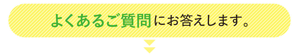 よくあるご質問にお答えします。